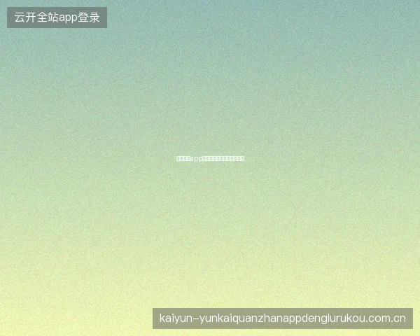 云开全站app登录入口多种登录方式详解