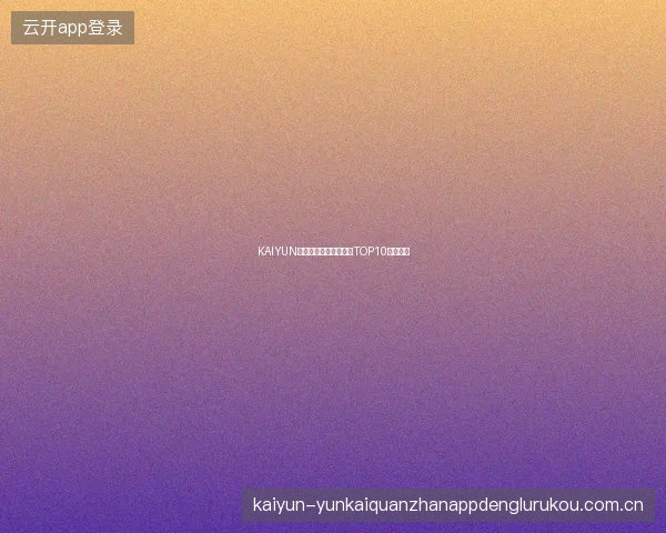 KAIYUN开云体育新手常见问题TOP10一次解答